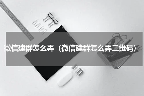 微信建群怎么弄（微信建群怎么弄二维码）