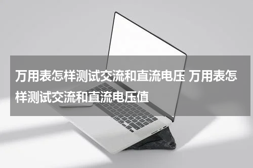 万用表怎样测试交流和直流电压 万用表怎样测试交流和直流电压值