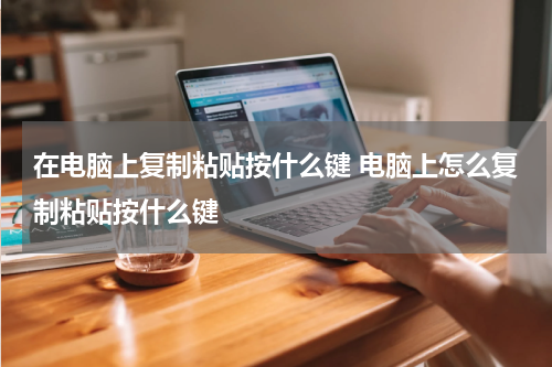 在电脑上复制粘贴按什么键 电脑上怎么复制粘贴按什么键