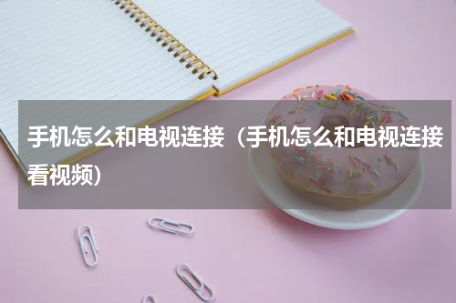 手机怎么和电视连接（手机怎么和电视连接看视频）