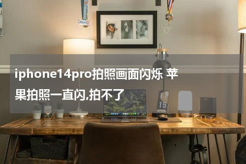 iphone14pro拍照画面闪烁 苹果拍照一直闪,拍不了