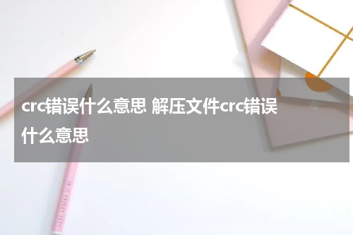 crc错误什么意思 解压文件crc错误什么意思