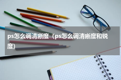ps怎么调清晰度（ps怎么调清晰度和锐度）