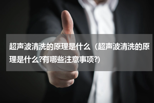 超声波清洗的原理是什么（超声波清洗的原理是什么?有哪些注意事项?）