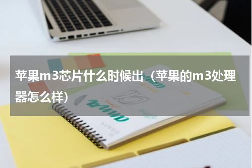苹果m3芯片什么时候出（苹果的m3处理器怎么样）