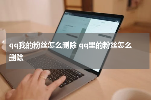 qq我的粉丝怎么删除 qq里的粉丝怎么删除