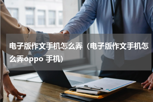 电子版作文手机怎么弄（电子版作文手机怎么弄oppo 手机）