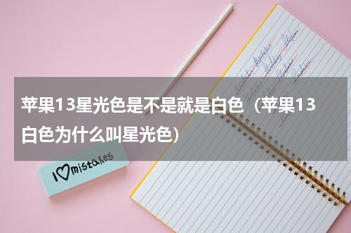 苹果13星光色是不是就是白色（苹果13白色为什么叫星光色）