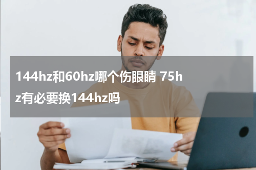 144hz和60hz哪个伤眼睛 75hz有必要换144hz吗