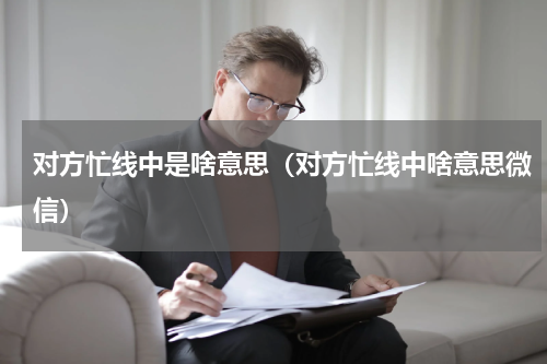 对方忙线中是啥意思（对方忙线中啥意思微信）