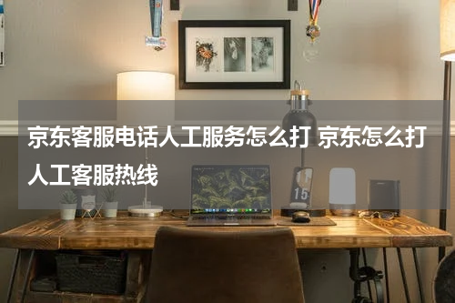 京东客服电话人工服务怎么打 京东怎么打人工客服热线