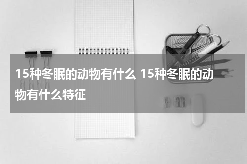15种冬眠的动物有什么 15种冬眠的动物有什么特征