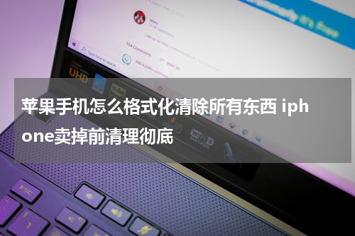 苹果手机怎么格式化清除所有东西 iphone卖掉前清理彻底