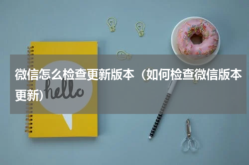 微信怎么检查更新版本（如何检查微信版本更新）