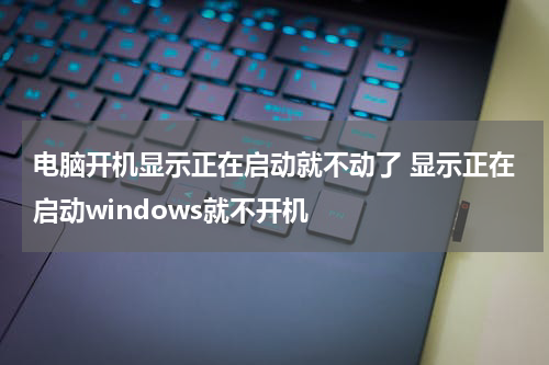 电脑开机显示正在启动就不动了 显示正在启动windows就不开机