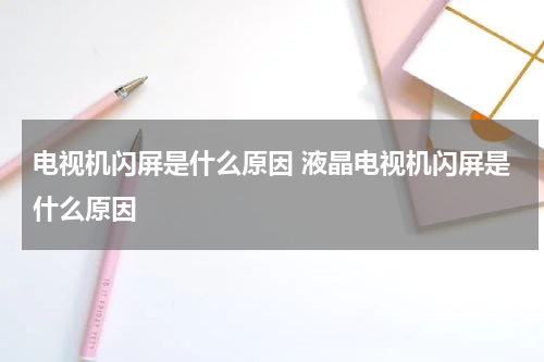 电视机闪屏是什么原因 液晶电视机闪屏是什么原因