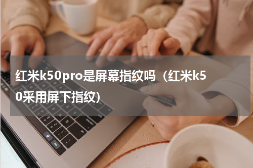 红米k50pro是屏幕指纹吗（红米k50采用屏下指纹）