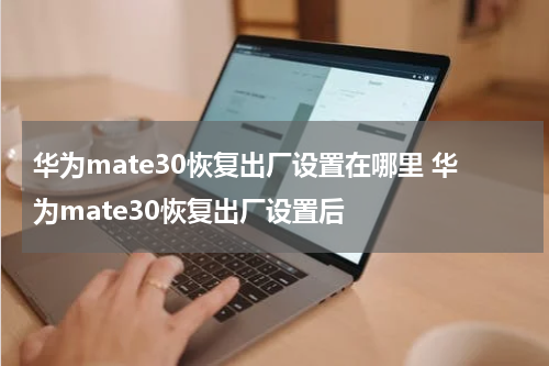 华为mate30恢复出厂设置在哪里 华为mate30恢复出厂设置后