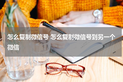 怎么复制微信号 怎么复制微信号到另一个微信