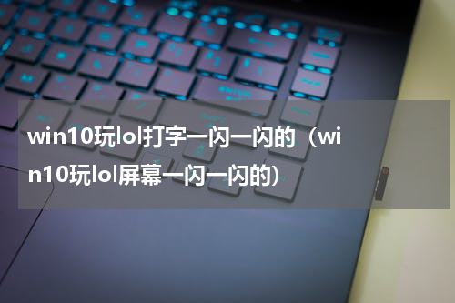 win10玩lol打字一闪一闪的（win10玩lol屏幕一闪一闪的）
