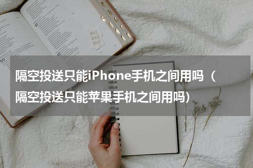 隔空投送只能iPhone手机之间用吗（隔空投送只能苹果手机之间用吗）