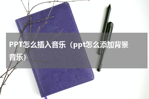PPT怎么插入音乐（ppt怎么添加背景音乐）