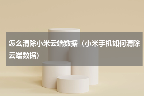 怎么清除小米云端数据（小米手机如何清除云端数据）