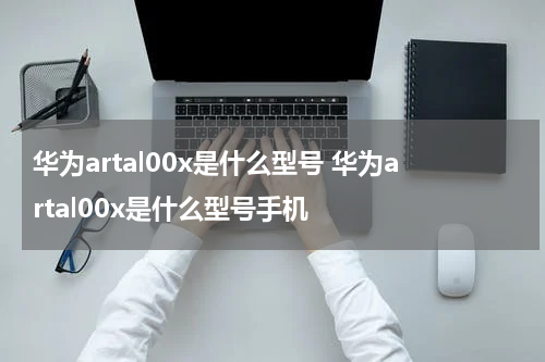 华为artal00x是什么型号 华为artal00x是什么型号手机