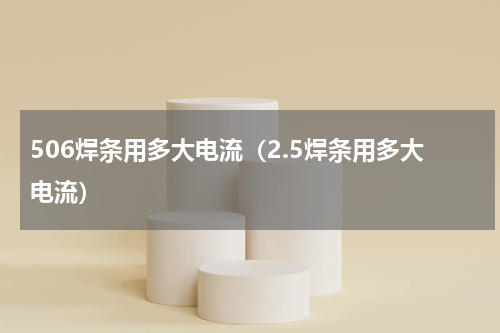 506焊条用多大电流（2.5焊条用多大电流）