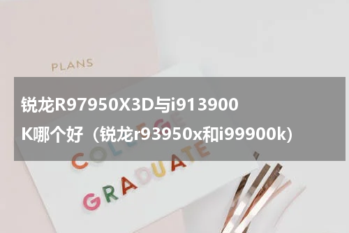锐龙R97950X3D与i913900K哪个好（锐龙r93950x和i99900k）