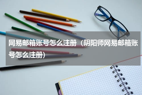 网易邮箱账号怎么注册（阴阳师网易邮箱账号怎么注册）