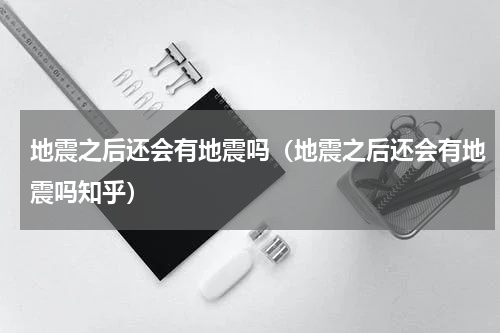 地震之后还会有地震吗（地震之后还会有地震吗知乎）