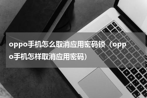 oppo手机怎么取消应用密码锁（oppo手机怎样取消应用密码）