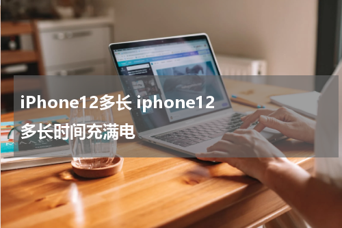 iPhone12多长 iphone12多长时间充满电