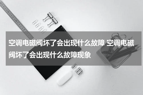 空调电磁阀坏了会出现什么故障 空调电磁阀坏了会出现什么故障现象
