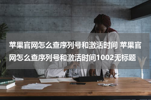 苹果官网怎么查序列号和激活时间 苹果官网怎么查序列号和激活时间1002无标题