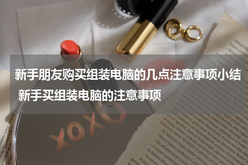 新手朋友购买组装电脑的几点注意事项小结 新手买组装电脑的注意事项