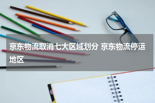京东物流取消七大区域划分 京东物流停运地区