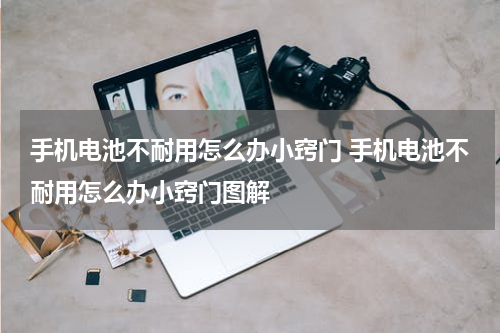 手机电池不耐用怎么办小窍门 手机电池不耐用怎么办小窍门图解