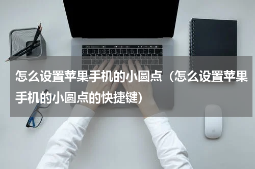 怎么设置苹果手机的小圆点（怎么设置苹果手机的小圆点的快捷键）