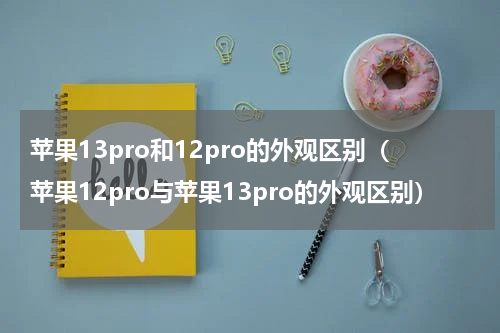 苹果13pro和12pro的外观区别（苹果12pro与苹果13pro的外观区别）