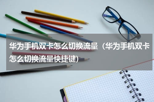 华为手机双卡怎么切换流量（华为手机双卡怎么切换流量快捷键）