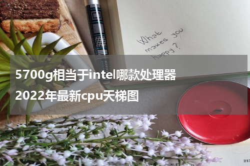5700g相当于intel哪款处理器 2022年最新cpu天梯图