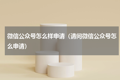 微信公众号怎么样申请（请问微信公众号怎么申请）