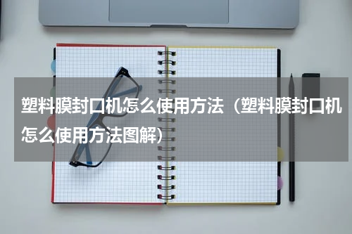 塑料膜封口机怎么使用方法（塑料膜封口机怎么使用方法图解）