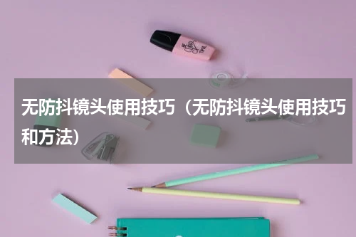 无防抖镜头使用技巧（无防抖镜头使用技巧和方法）
