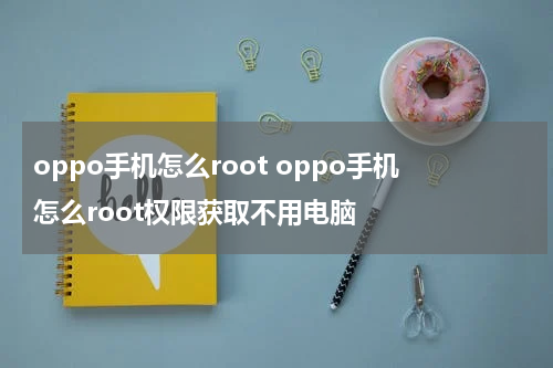 oppo手机怎么root oppo手机怎么root权限获取不用电脑