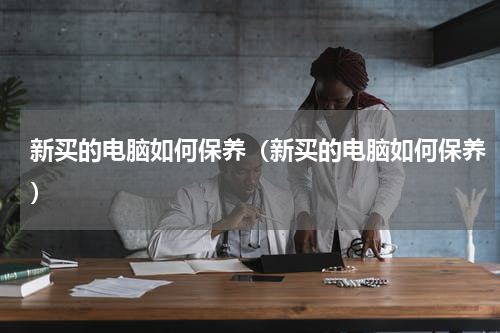 新买的电脑如何保养（新买的电脑如何保养）
