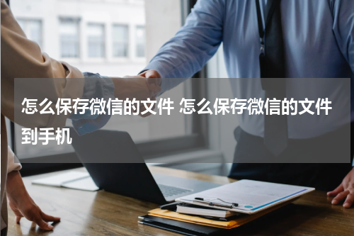 怎么保存微信的文件 怎么保存微信的文件到手机