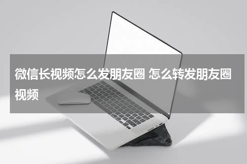 微信长视频怎么发朋友圈 怎么转发朋友圈视频